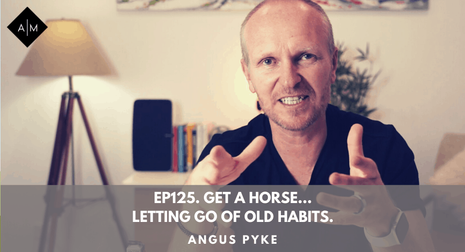 Ep125. Get A Horse…Letting Go Of Old Habits. Angus Pyke