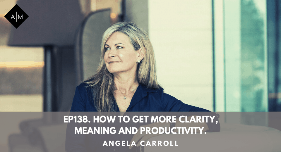 Ep138. How To Get More Clarity, Meaning And Productivity. Angela Carroll