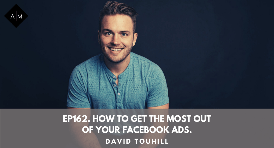 Ep162. How To Get The Most Out Of Your Facebook Ads. David Touhill