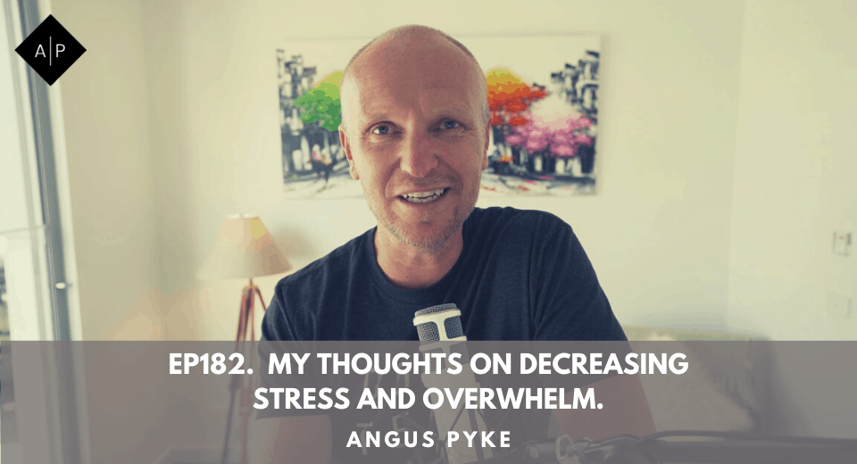 Ep182.  My Thoughts On Decreasing Stress And Overwhelm. Angus Pyke