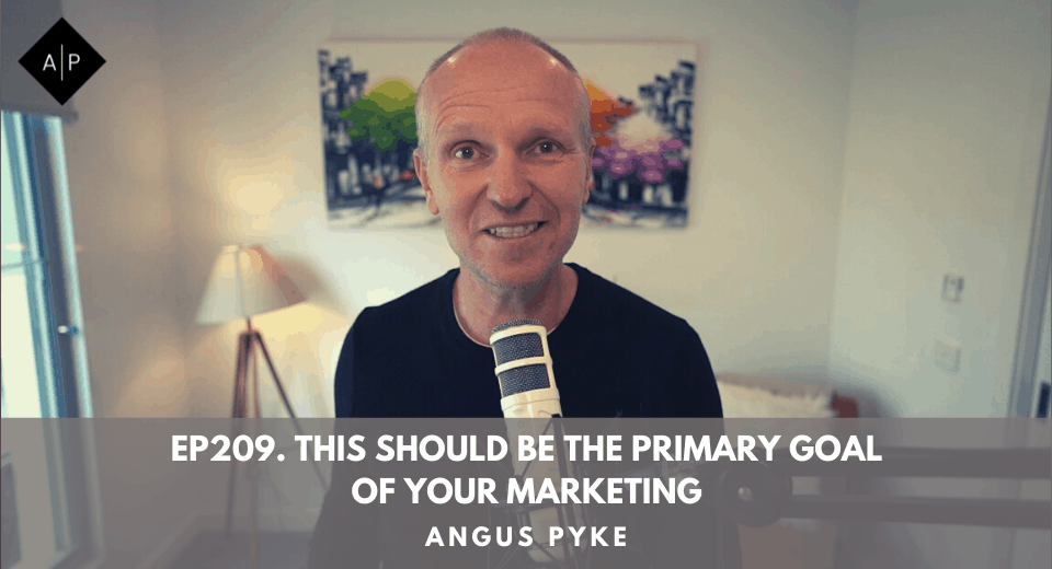 Ep209. This Should Be The Primary Goal Of Your Marketing. Angus Pyke