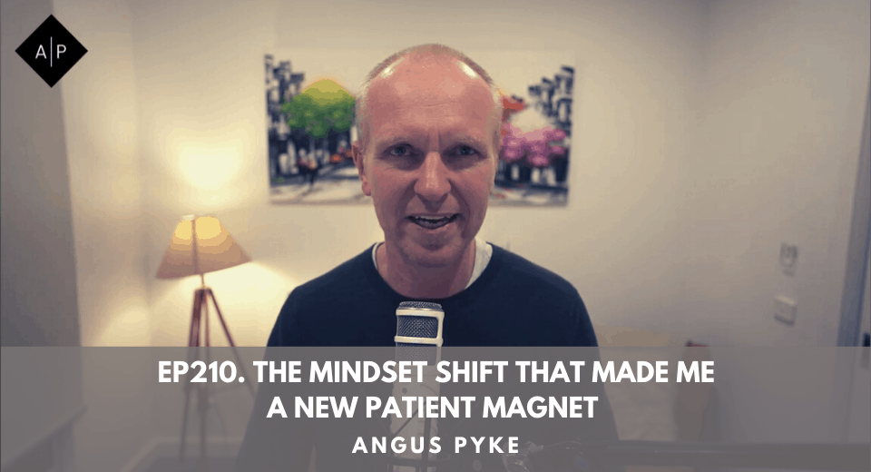 Ep210. The Mindset shift That Made Me A New Patient Magnet. Angus Pyke