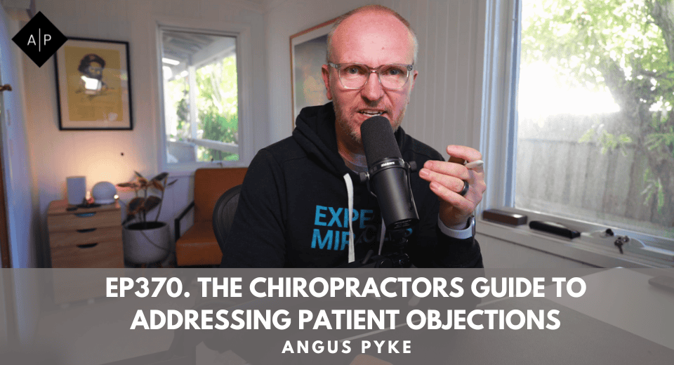 Ep370. The Chiropractors Guide To Addressing Patient Objections. Angus Pyke